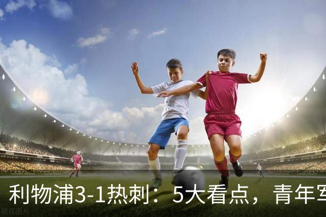 利物浦3-1热刺：5大看点，青年军炸场，他差点被卖却成最佳